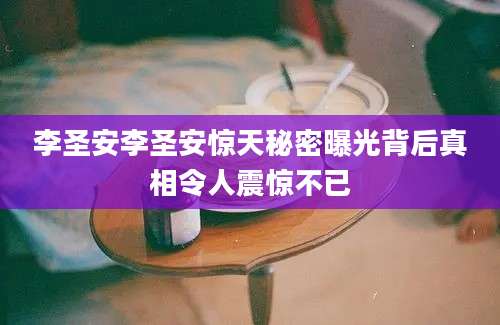 李圣安李圣安惊天秘密曝光背后真相令人震惊不已