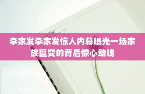 李家发李家发惊人内幕曝光一场家族巨变的背后惊心动魄