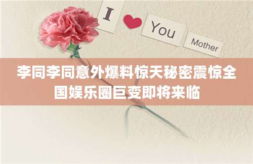 李同李同意外爆料惊天秘密震惊全国娱乐圈巨变即将来临