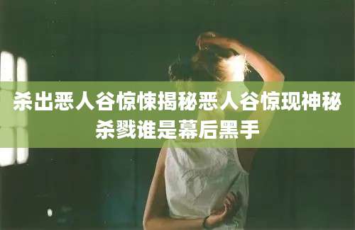杀出恶人谷惊悚揭秘恶人谷惊现神秘杀戮谁是幕后黑手