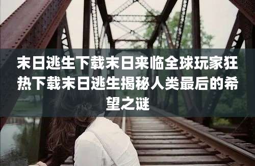 末日逃生下载末日来临全球玩家狂热下载末日逃生揭秘人类最后的希望之谜