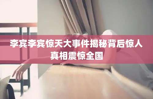 李宾李宾惊天大事件揭秘背后惊人真相震惊全国
