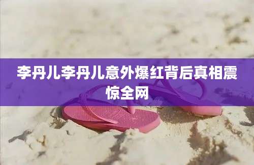李丹儿李丹儿意外爆红背后真相震惊全网