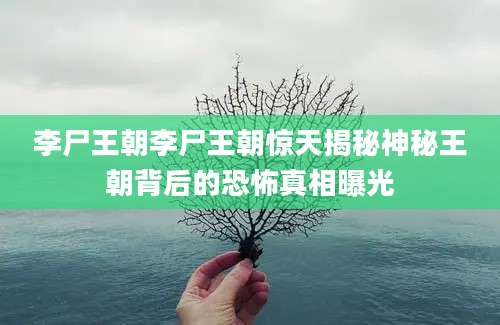 李尸王朝李尸王朝惊天揭秘神秘王朝背后的恐怖真相曝光