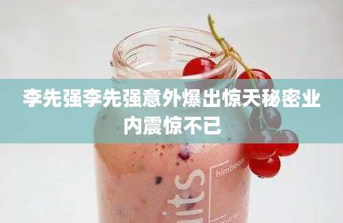 李先强李先强意外爆出惊天秘密业内震惊不已