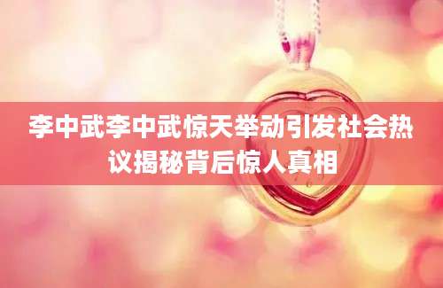 李中武李中武惊天举动引发社会热议揭秘背后惊人真相