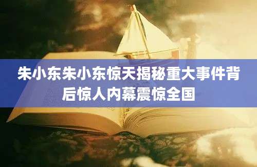 朱小东朱小东惊天揭秘重大事件背后惊人内幕震惊全国