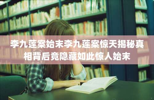 李九莲案始末李九莲案惊天揭秘真相背后竟隐藏如此惊人始末