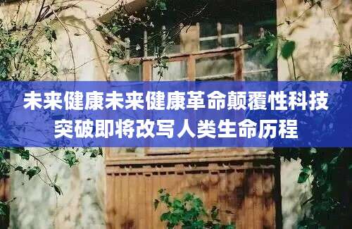 未来健康未来健康革命颠覆性科技突破即将改写人类生命历程