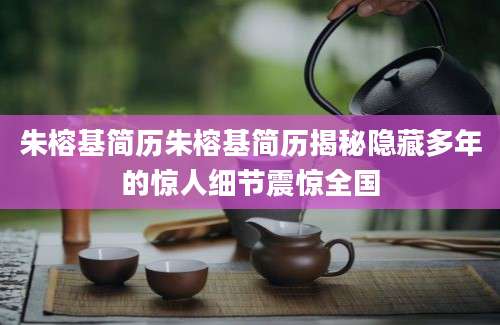 朱榕基简历朱榕基简历揭秘隐藏多年的惊人细节震惊全国