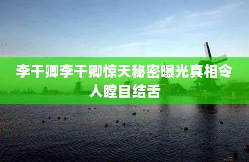 李干卿李干卿惊天秘密曝光真相令人瞠目结舌