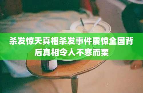杀发惊天真相杀发事件震惊全国背后真相令人不寒而栗