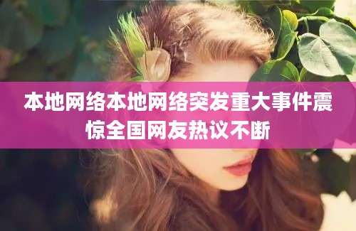 本地网络本地网络突发重大事件震惊全国网友热议不断