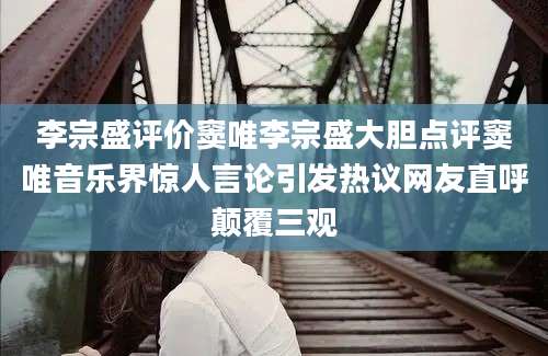 李宗盛评价窦唯李宗盛大胆点评窦唯音乐界惊人言论引发热议网友直呼颠覆三观