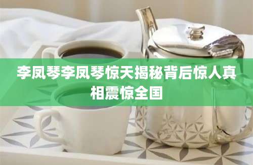 李凤琴李凤琴惊天揭秘背后惊人真相震惊全国