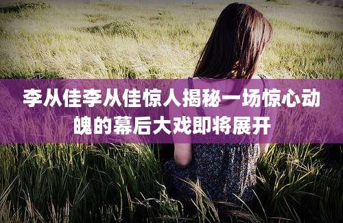 李从佳李从佳惊人揭秘一场惊心动魄的幕后大戏即将展开