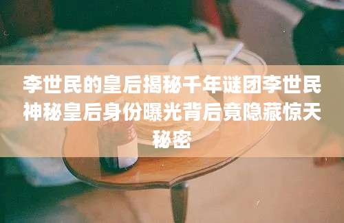 李世民的皇后揭秘千年谜团李世民神秘皇后身份曝光背后竟隐藏惊天秘密