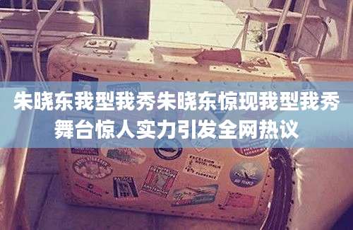 朱晓东我型我秀朱晓东惊现我型我秀舞台惊人实力引发全网热议