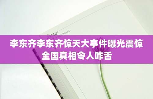 李东齐李东齐惊天大事件曝光震惊全国真相令人咋舌