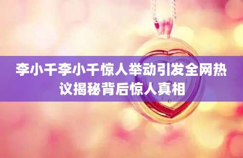 李小千李小千惊人举动引发全网热议揭秘背后惊人真相