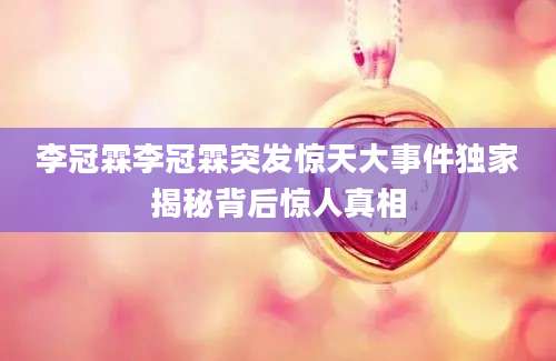 李冠霖李冠霖突发惊天大事件独家揭秘背后惊人真相