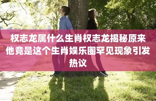 权志龙属什么生肖权志龙揭秘原来他竟是这个生肖娱乐圈罕见现象引发热议