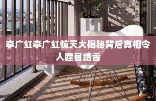 李广红李广红惊天大揭秘背后真相令人瞠目结舌