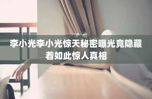 李小光李小光惊天秘密曝光竟隐藏着如此惊人真相