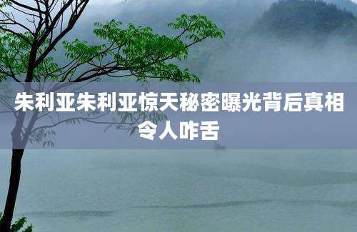 朱利亚朱利亚惊天秘密曝光背后真相令人咋舌