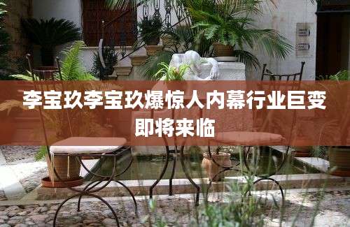 李宝玖李宝玖爆惊人内幕行业巨变即将来临