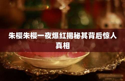 朱樱朱樱一夜爆红揭秘其背后惊人真相