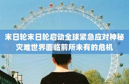末日轮末日轮启动全球紧急应对神秘灾难世界面临前所未有的危机