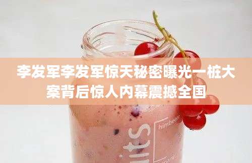 李发军李发军惊天秘密曝光一桩大案背后惊人内幕震撼全国
