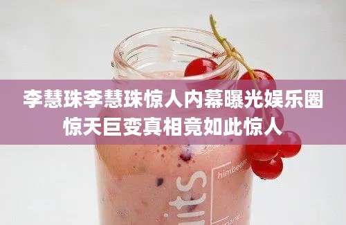 李慧珠李慧珠惊人内幕曝光娱乐圈惊天巨变真相竟如此惊人