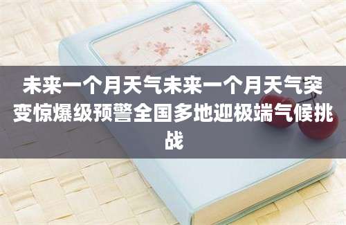 未来一个月天气未来一个月天气突变惊爆级预警全国多地迎极端气候挑战