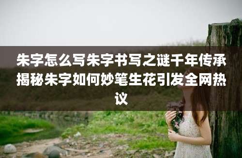 朱字怎么写朱字书写之谜千年传承揭秘朱字如何妙笔生花引发全网热议