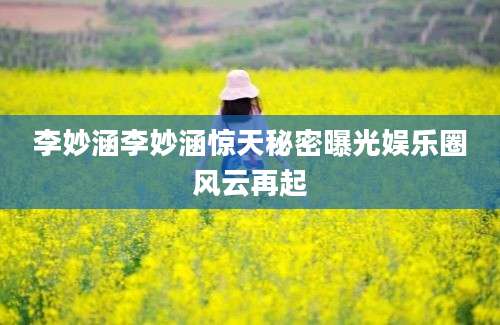李妙涵李妙涵惊天秘密曝光娱乐圈风云再起