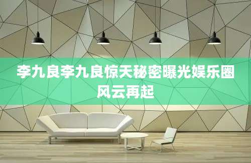 李九良李九良惊天秘密曝光娱乐圈风云再起