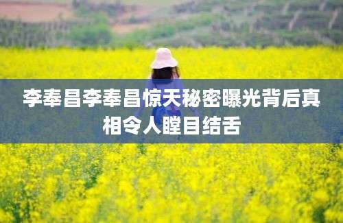 李奉昌李奉昌惊天秘密曝光背后真相令人瞠目结舌