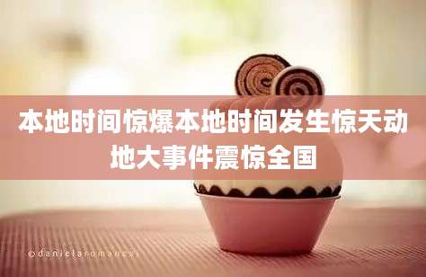 本地时间惊爆本地时间发生惊天动地大事件震惊全国