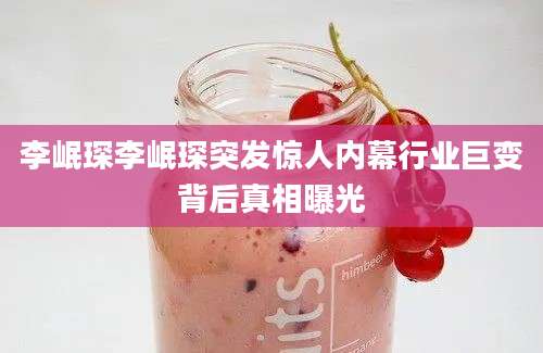 李岷琛李岷琛突发惊人内幕行业巨变背后真相曝光