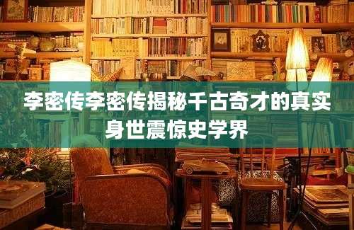 李密传李密传揭秘千古奇才的真实身世震惊史学界