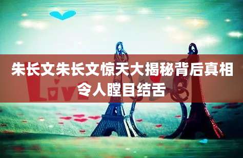 朱长文朱长文惊天大揭秘背后真相令人瞠目结舌