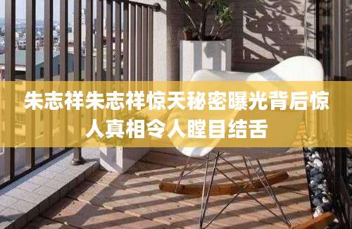 朱志祥朱志祥惊天秘密曝光背后惊人真相令人瞠目结舌