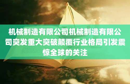 机械制造有限公司机械制造有限公司突发重大突破颠覆行业格局引发震惊全球的关注