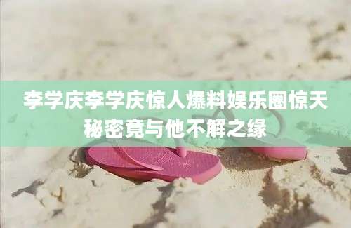 李学庆李学庆惊人爆料娱乐圈惊天秘密竟与他不解之缘
