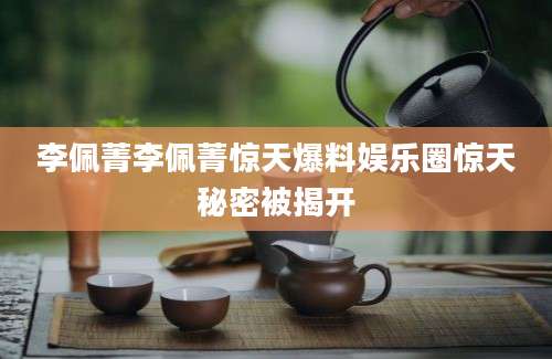 李佩菁李佩菁惊天爆料娱乐圈惊天秘密被揭开
