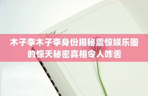 木子李木子李身份揭秘震惊娱乐圈的惊天秘密真相令人咋舌
