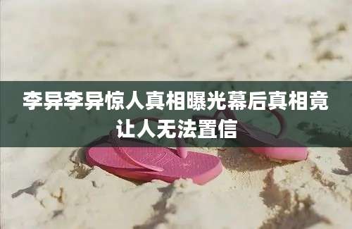 李异李异惊人真相曝光幕后真相竟让人无法置信