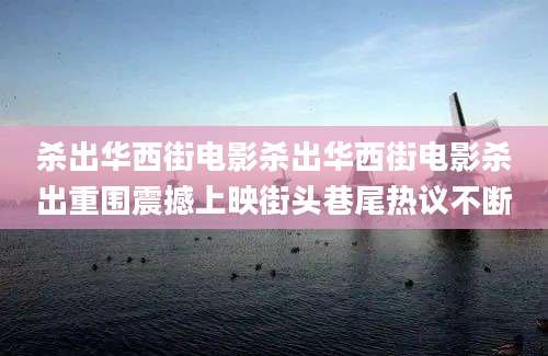 杀出华西街电影杀出华西街电影杀出重围震撼上映街头巷尾热议不断